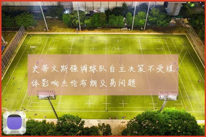 史蒂文斯强调球队自主决策不受媒体影响杰伦布朗交易问题