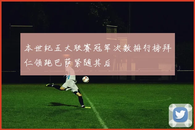 本世纪五大联赛冠军次数排行榜拜仁领跑巴萨紧随其后