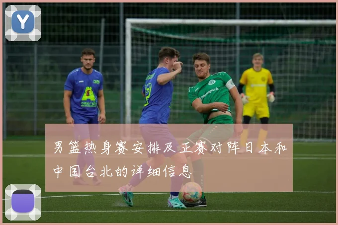 男篮热身赛安排及正赛对阵日本和中国台北的详细信息