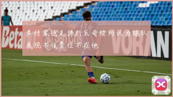 多特蒙德支持科瓦奇续约认为球队表现不佳责任不在他