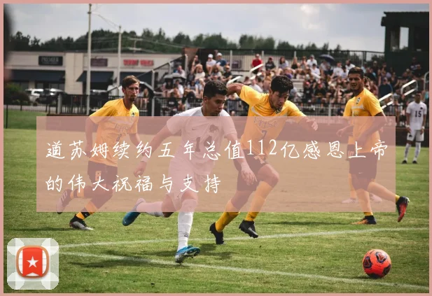 道苏姆续约五年总值112亿感恩上帝的伟大祝福与支持