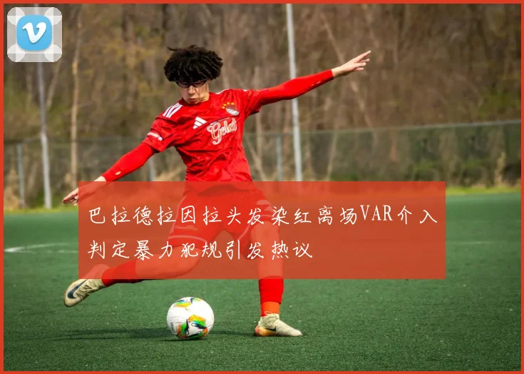 巴拉德拉因拉头发染红离场VAR介入判定暴力犯规引发热议