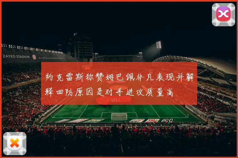 约克雷斯称赞姆巴佩非凡表现并解释回防原因是对手进攻质量高