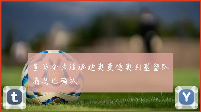 皇马全力追逐迪奥曼德奥利塞留队消息已确认