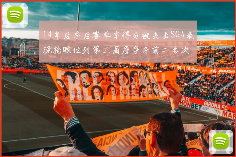 14年后季后赛单季得分被夹击SGA表现抢眼位列第三眉詹争夺前二名次