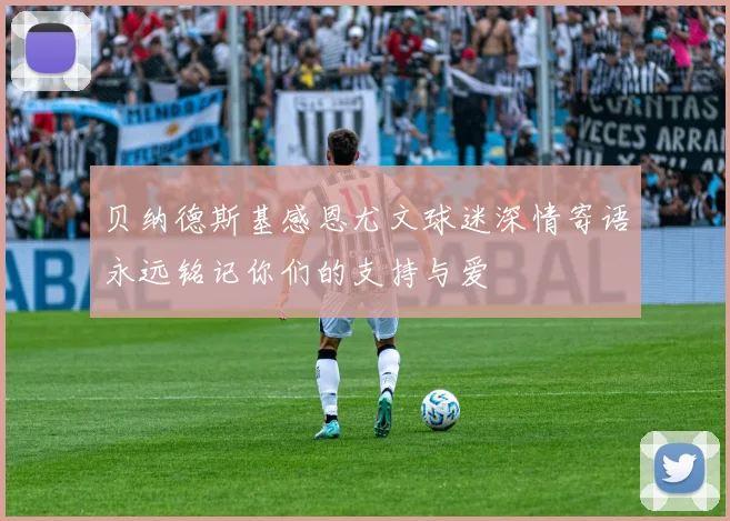 贝纳德斯基感恩尤文球迷深情寄语永远铭记你们的支持与爱