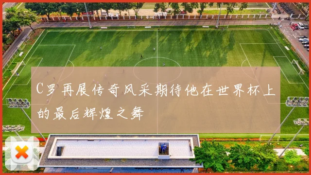 C罗再展传奇风采期待他在世界杯上的最后辉煌之舞