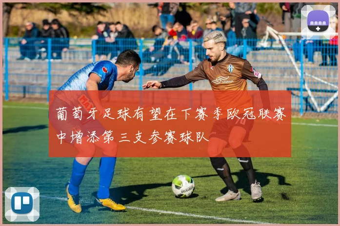 葡萄牙足球有望在下赛季欧冠联赛中增添第三支参赛球队