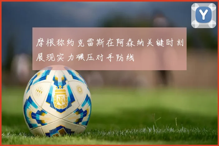 摩根称约克雷斯在阿森纳关键时刻展现实力碾压对手防线