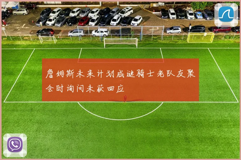 詹姆斯未来计划成谜骑士老队友聚会时询问未获回应