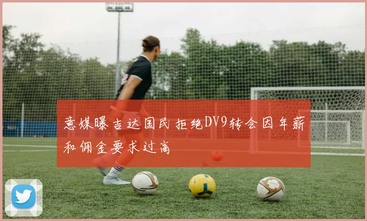 意媒曝吉达国民拒绝DV9转会因年薪和佣金要求过高