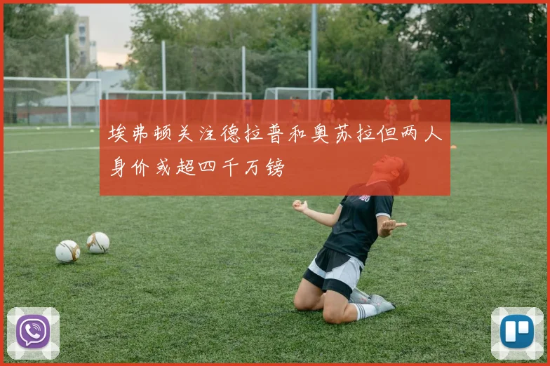 埃弗顿关注德拉普和奥苏拉但两人身价或超四千万镑