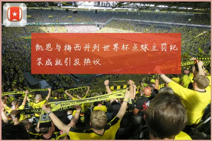 凯恩与梅西并列世界杯点球主罚纪录成就引发热议