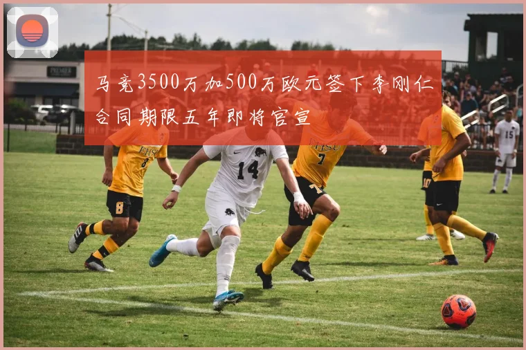 马竞3500万加500万欧元签下李刚仁合同期限五年即将官宣