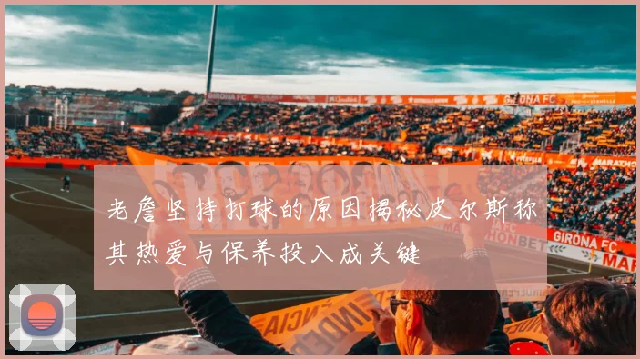 老詹坚持打球的原因揭秘皮尔斯称其热爱与保养投入成关键