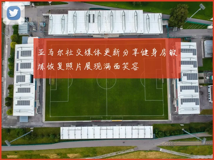 亚马尔社交媒体更新分享健身房锻炼恢复照片展现满面笑容