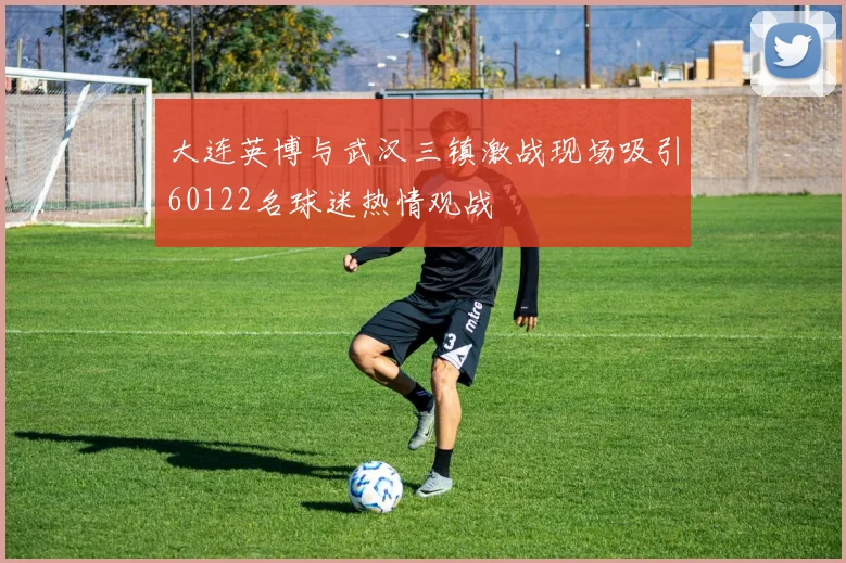 大连英博与武汉三镇激战现场吸引60122名球迷热情观战