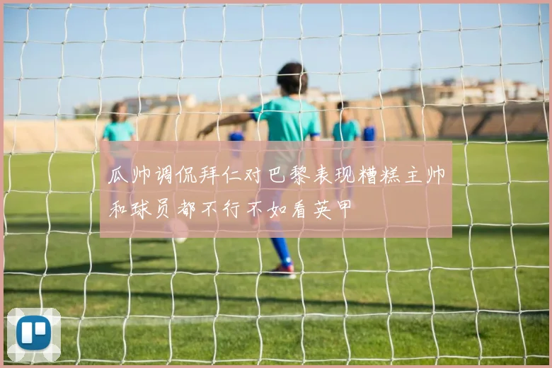 瓜帅调侃拜仁对巴黎表现糟糕主帅和球员都不行不如看英甲