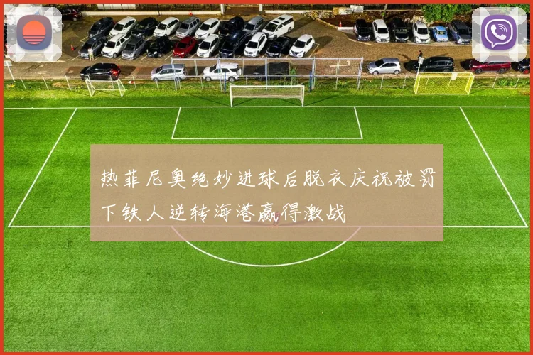 热菲尼奥绝妙进球后脱衣庆祝被罚下铁人逆转海港赢得激战