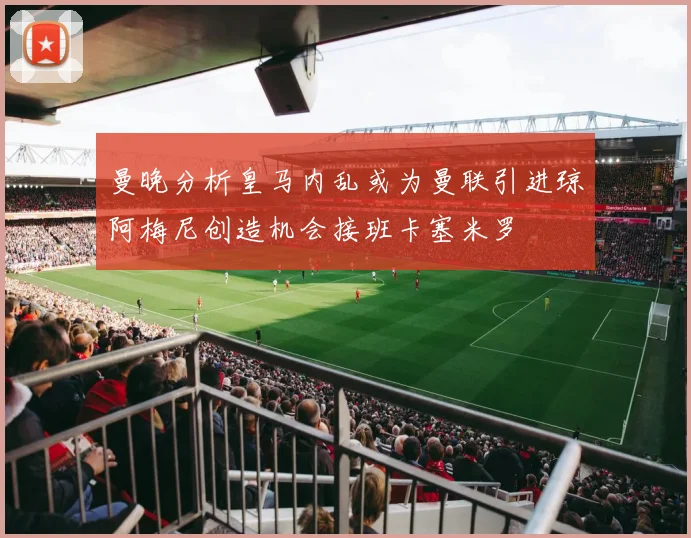 曼晚分析皇马内乱或为曼联引进琼阿梅尼创造机会接班卡塞米罗