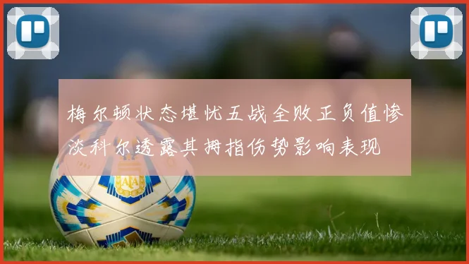 梅尔顿状态堪忧五战全败正负值惨淡科尔透露其拇指伤势影响表现