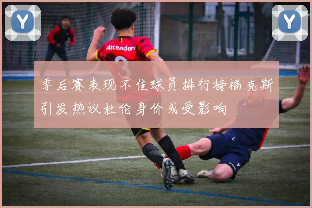季后赛表现不佳球员排行榜福克斯引发热议杜伦身价或受影响