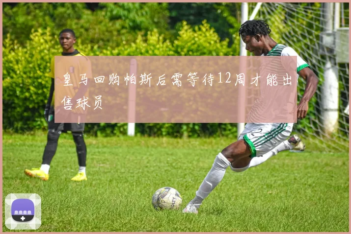 皇马回购帕斯后需等待12周才能出售球员