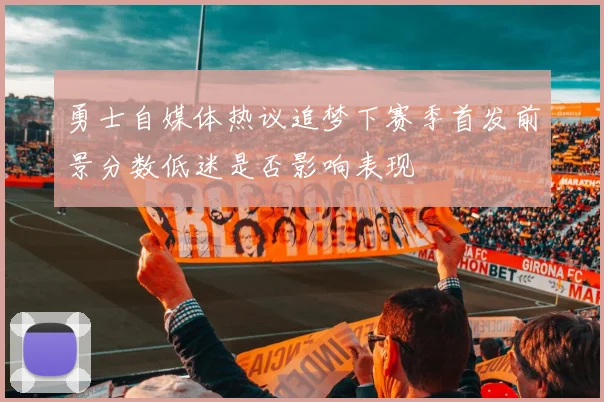 勇士自媒体热议追梦下赛季首发前景分数低迷是否影响表现