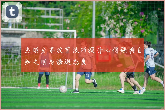 杰明分享攻筐技巧提升心得强调自知之明与谦逊态度