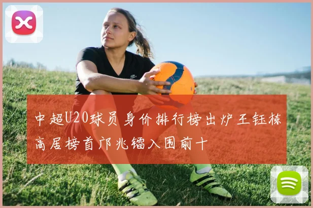 中超U20球员身价排行榜出炉王钰栋高居榜首邝兆镭入围前十
